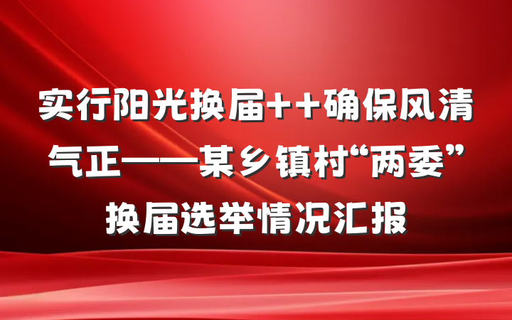 实行阳光换届  确保风清气正——某乡镇村“两委”换届选举情况汇报