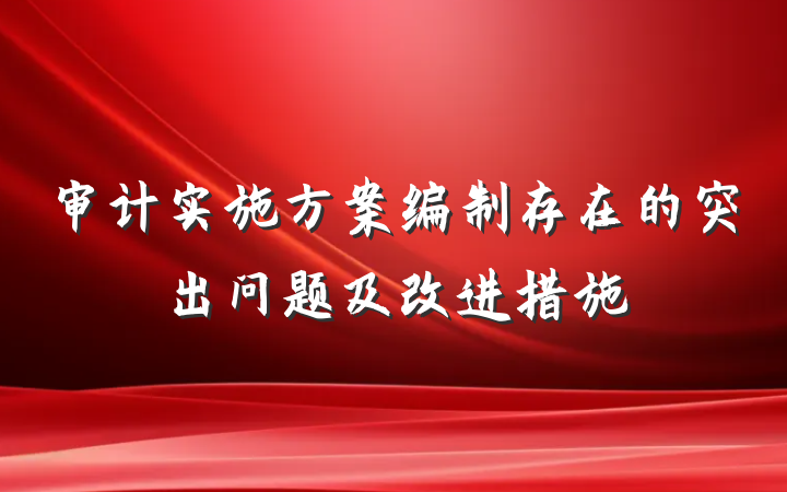 审计实施方案编制存在的突出问题及改进措施