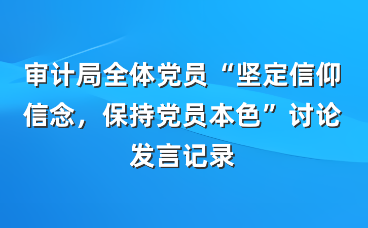 审计局全体党员“坚定信仰信念，保持党员本色”讨论发言记录