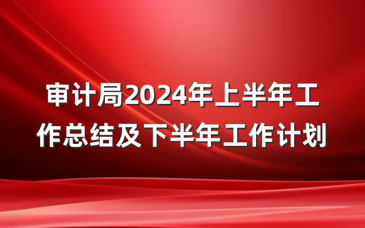 审计局2024年上半年工作总结及下半年工作计划