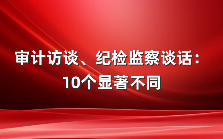 审计访谈、纪检监察谈话：10个显著不同
