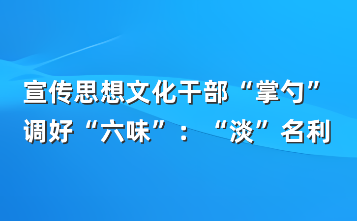 宣传思想文化干部“掌勺”调好“六味”：“淡”名利