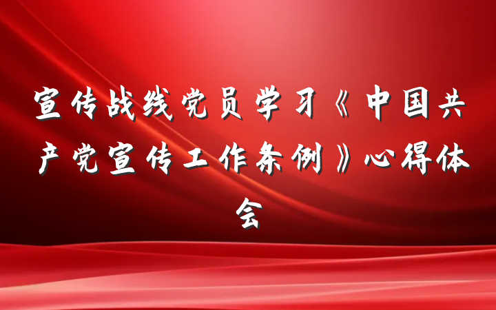 宣传战线党员学习《中国共产党宣传工作条例》心得体会