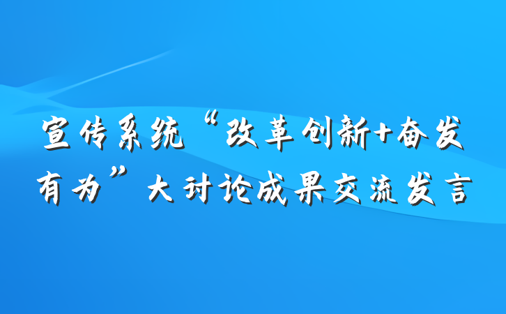 宣传系统“改革创新 奋发有为”大讨论成果交流发言