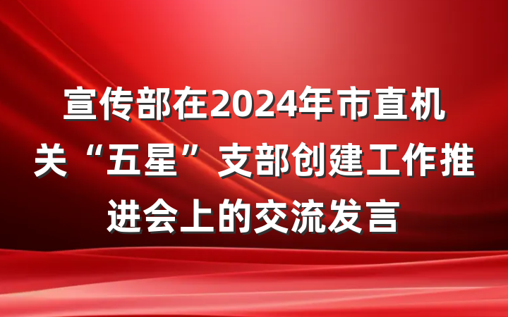 宣传部在2024年市直机关“五星”支部创建工作推进会上的交流发言