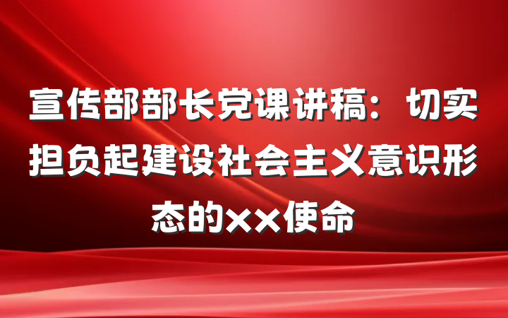 宣传部部长党课讲稿：切实担负起建设社会主义意识形态的xx使命