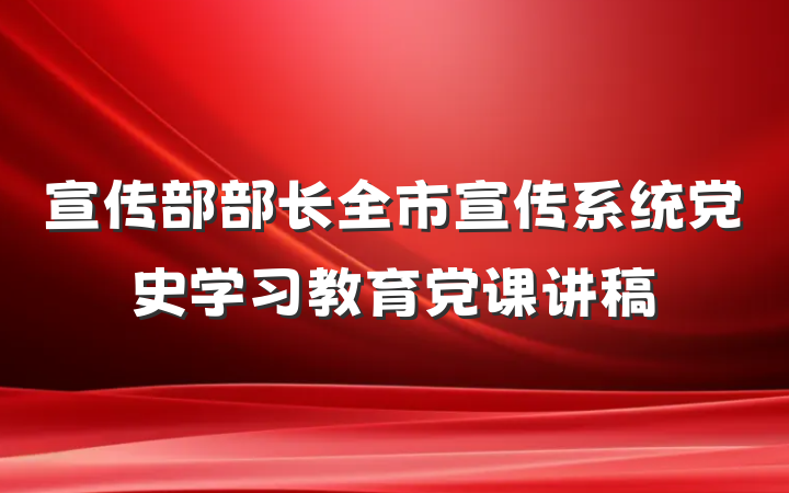 宣传部部长全市宣传系统党史学习教育党课讲稿