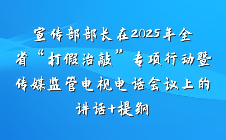 宣传部部长在2025年全省“打假治敲”专项行动暨传媒监管电视电话会议上的讲话 提纲