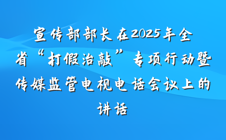 宣传部部长在2025年全省“打假治敲”专项行动暨传媒监管电视电话会议上的讲话