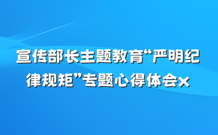 宣传部长主题教育“严明纪律规矩”专题心得体会x