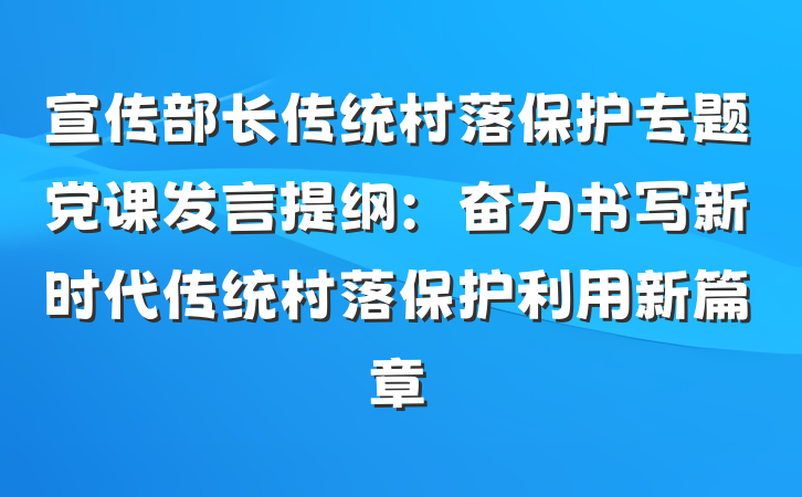 宣传部长传统村落保护专题党课发言提纲：奋力书写新时代传统村落保护利用新篇章