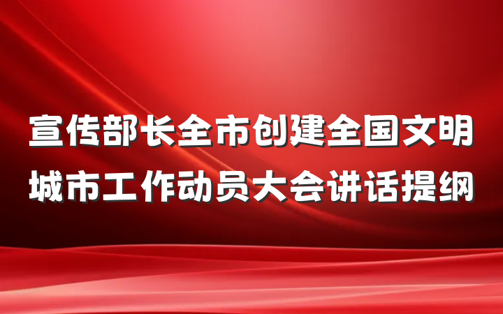 宣传部长全市创建全国文明城市工作动员大会讲话提纲