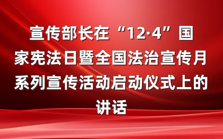 宣传部长在“12·4”国家宪法日暨全国法治宣传月系列宣传活动启动仪式上的讲话