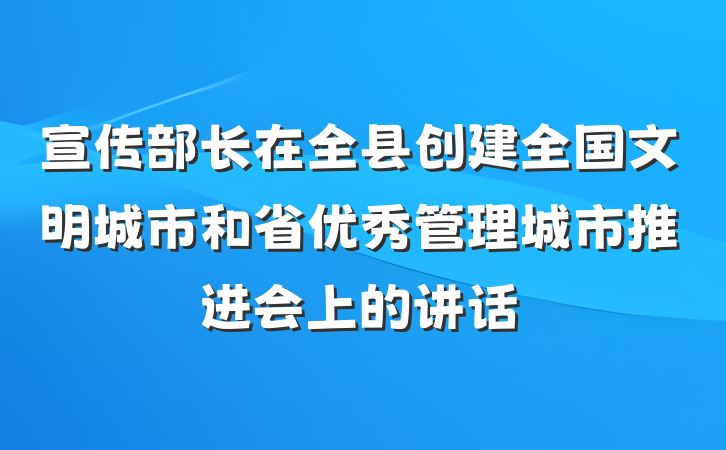 宣传部长在全县创建全国文明城市和省优秀管理城市推进会上的讲话