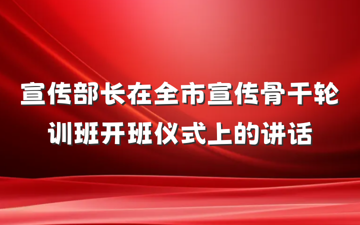 宣传部长在全市宣传骨干轮训班开班仪式上的讲话