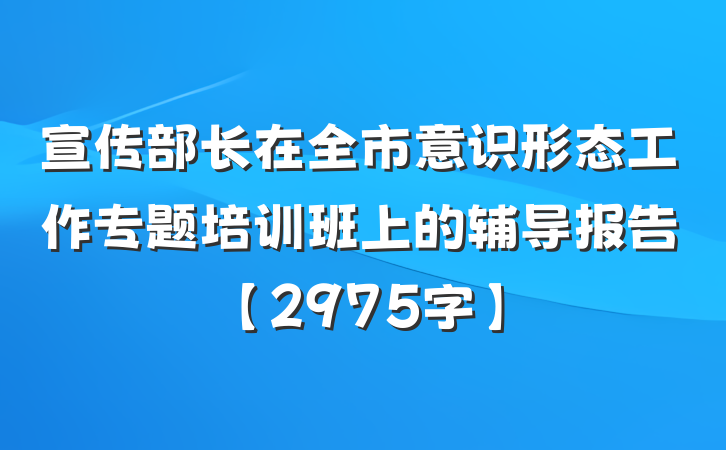 宣传部长在全市意识形态工作专题培训班上的辅导报告【2975字】