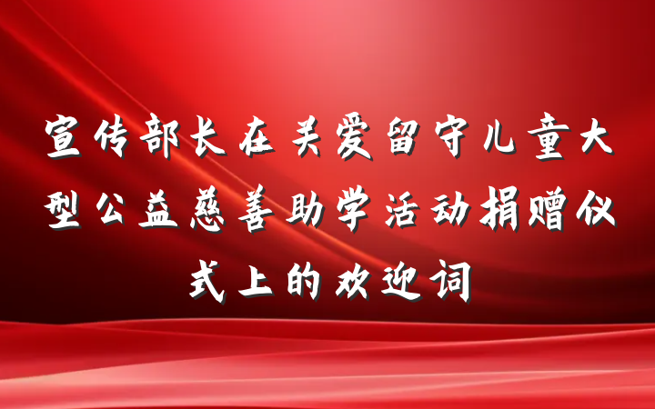 宣传部长在关爱留守儿童大型公益慈善助学活动捐赠仪式上的欢迎词