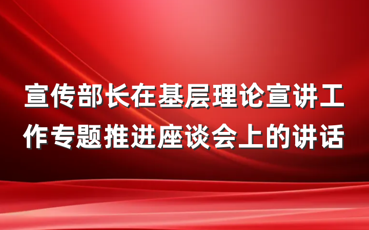 宣传部长在基层理论宣讲工作专题推进座谈会上的讲话