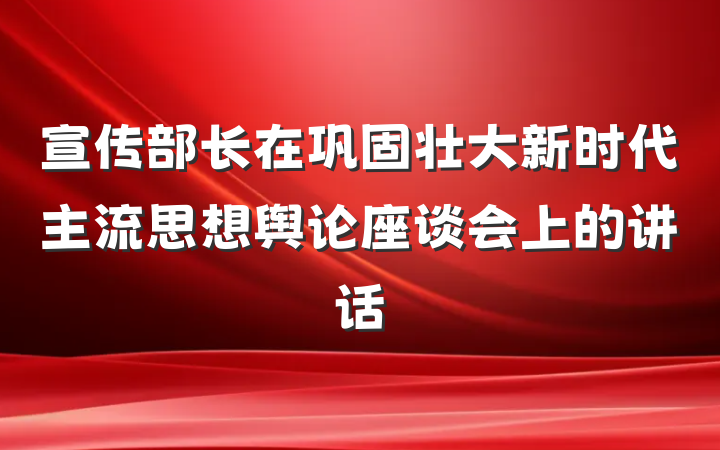 宣传部长在巩固壮大新时代主流思想舆论座谈会上的讲话