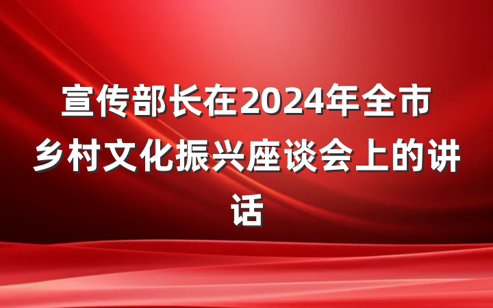 宣传部长在2024年全市乡村文化振兴座谈会上的讲话