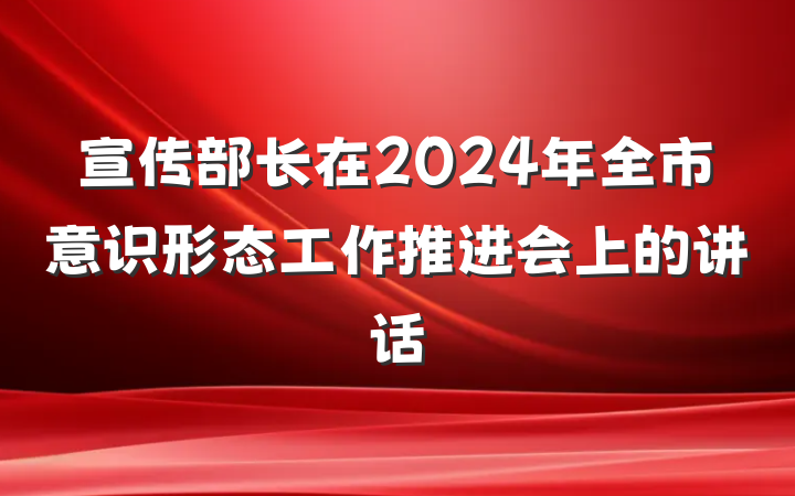 宣传部长在2024年全市意识形态工作推进会上的讲话