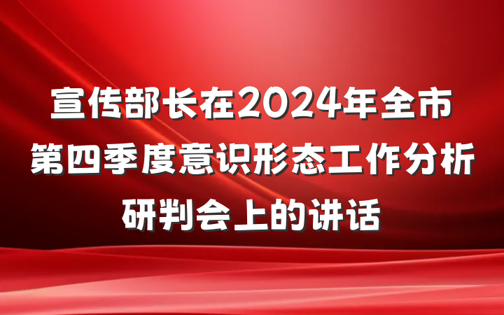宣传部长在2024年全市第四季度意识形态工作分析研判会上的讲话