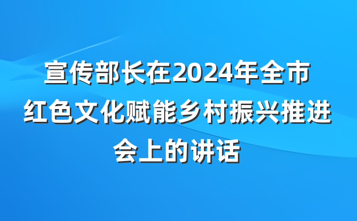宣传部长在2024年全市红色文化赋能乡村振兴推进会上的讲话