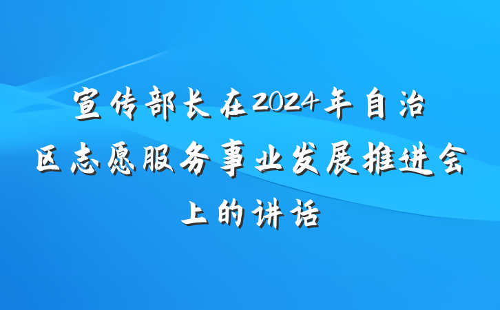 宣传部长在2024年自治区志愿服务事业发展推进会上的讲话