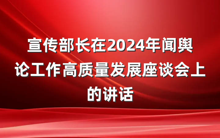 宣传部长在2024年闻舆论工作高质量发展座谈会上的讲话
