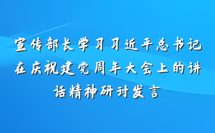 宣传部长学习习近平总书记在庆祝建党周年大会上的讲话精神研讨发言