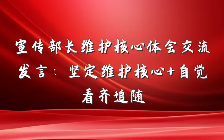 宣传部长维护核心体会交流发言：坚定维护核心 自觉看齐追随