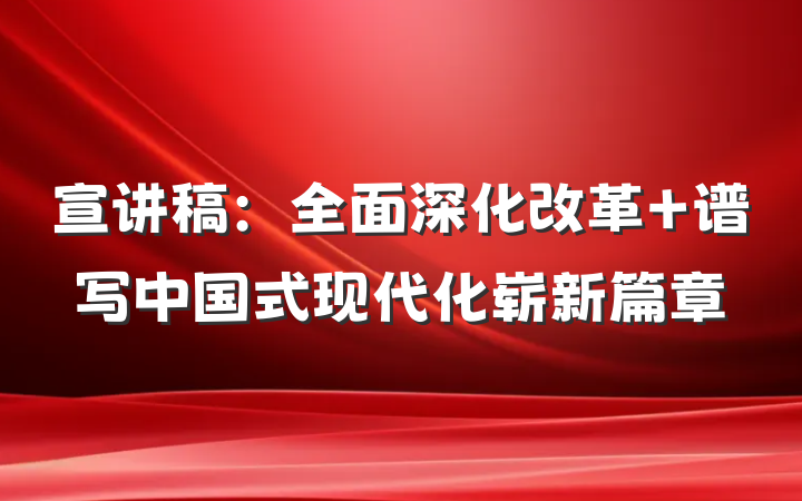 宣讲稿：全面深化改革 谱写中国式现代化崭新篇章