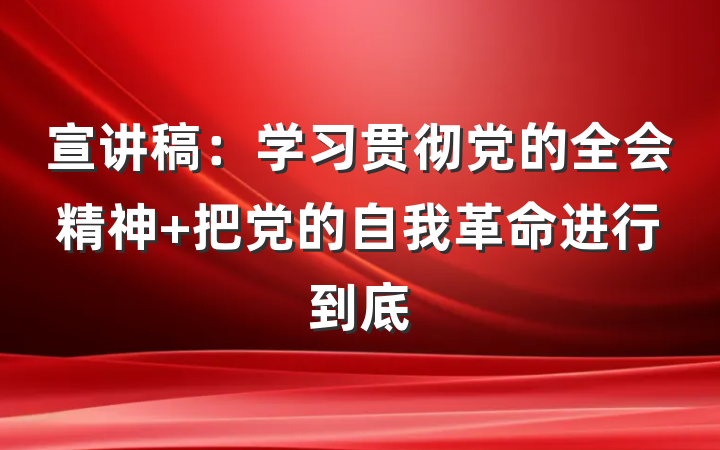 宣讲稿：学习贯彻党的全会精神 把党的自我革命进行到底