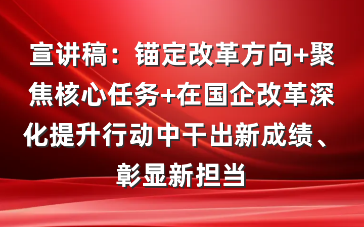 宣讲稿：锚定改革方向 聚焦核心任务 在国企改革深化提升行动中干出新成绩、彰显新担当
