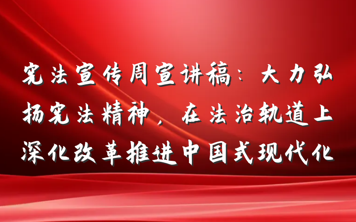 宪法宣传周宣讲稿：大力弘扬宪法精神，在法治轨道上深化改革推进中国式现代化
