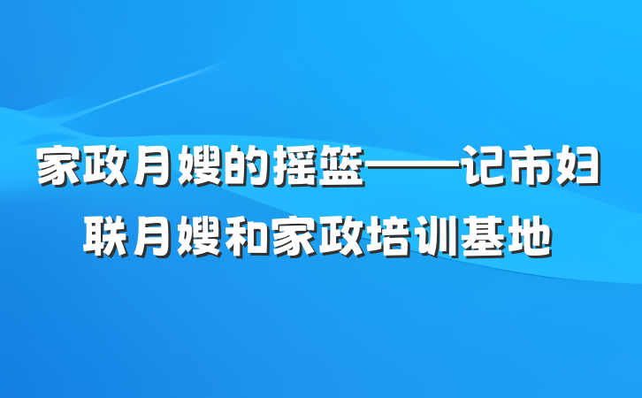家政月嫂的摇篮——记市妇联月嫂和家政培训基地