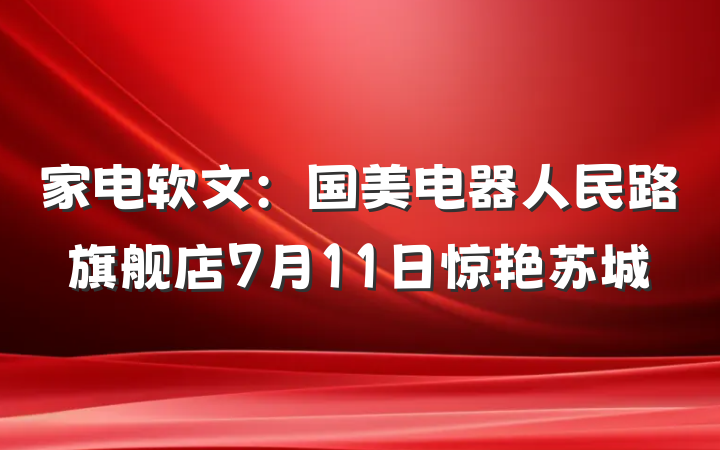 家电软文：国美电器人民路旗舰店7月11日惊艳苏城