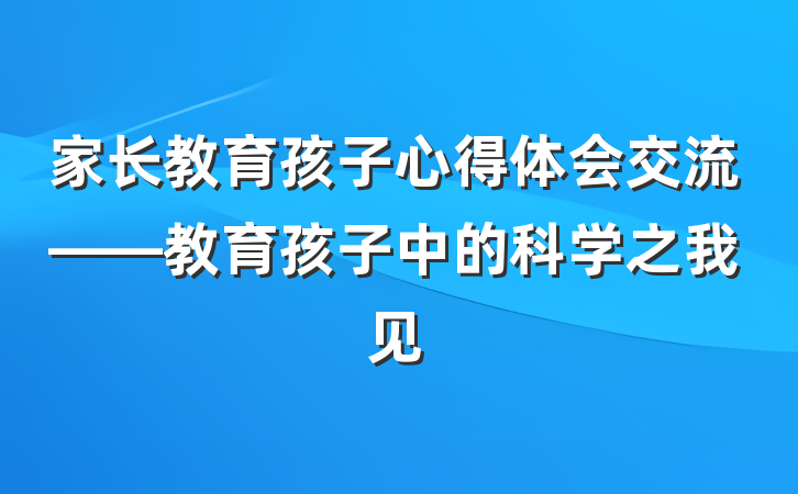 家长教育孩子心得体会交流——教育孩子中的科学之我见