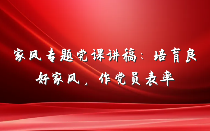 家风专题党课讲稿：培育良好家风，作党员表率