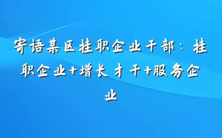 寄语某区挂职企业干部：挂职企业 增长才干 服务企业
