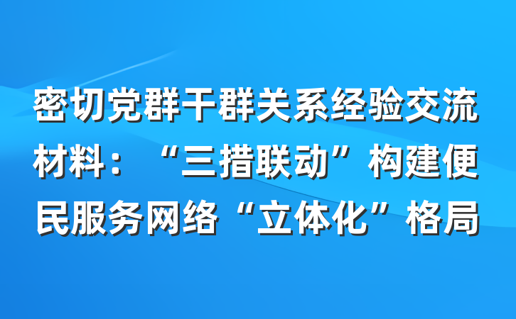 密切党群干群关系经验交流材料：“三措联动”构建便民服务网络“立体化”格局