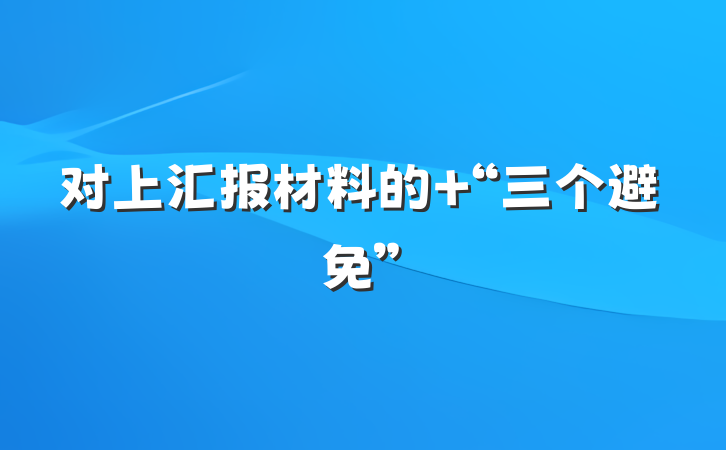 对上汇报材料的 “三个避免”