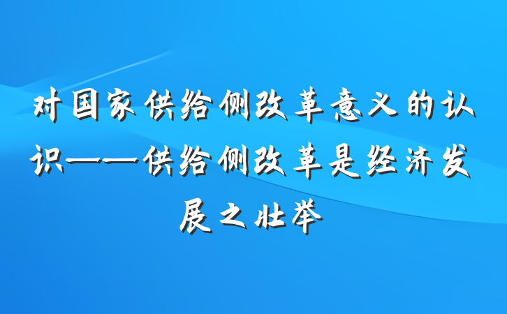 对国家供给侧改革意义的认识——供给侧改革是经济发展之壮举