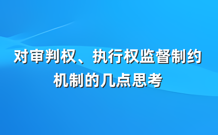 对审判权、执行权监督制约机制的几点思考