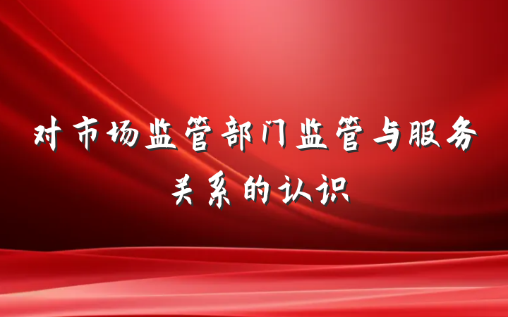对市场监管部门监管与服务关系的认识