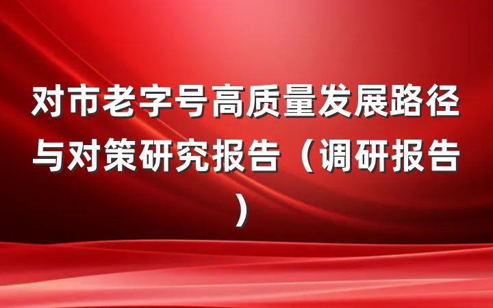 对市老字号高质量发展路径与对策研究报告（调研报告）