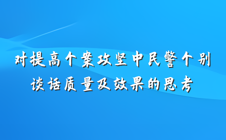 对提高个案攻坚中民警个别谈话质量及效果的思考