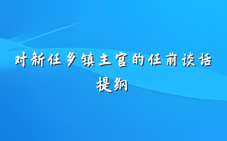 对新任乡镇主官的任前谈话提纲