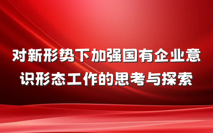 对新形势下加强国有企业意识形态工作的思考与探索