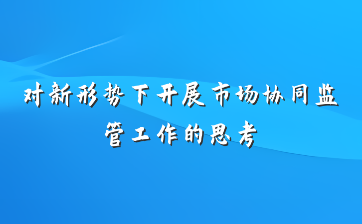 对新形势下开展市场协同监管工作的思考